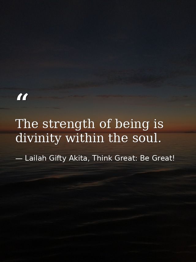 The strength of being is divinity within the soul. — Lailah Gifty Akita, Think Great: Be Great!