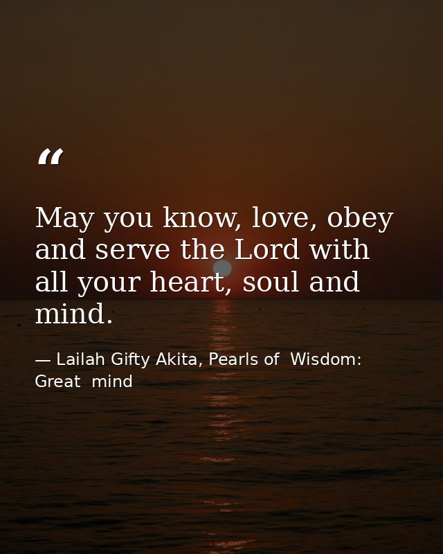 May you know, love, obey and serve the Lord with all your heart, soul and mind. — Lailah Gifty Akita, Pearls of  Wisdom: Great  mind