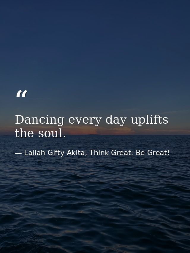 Dancing every day uplifts the soul. — Lailah Gifty Akita, Think Great: Be Great!