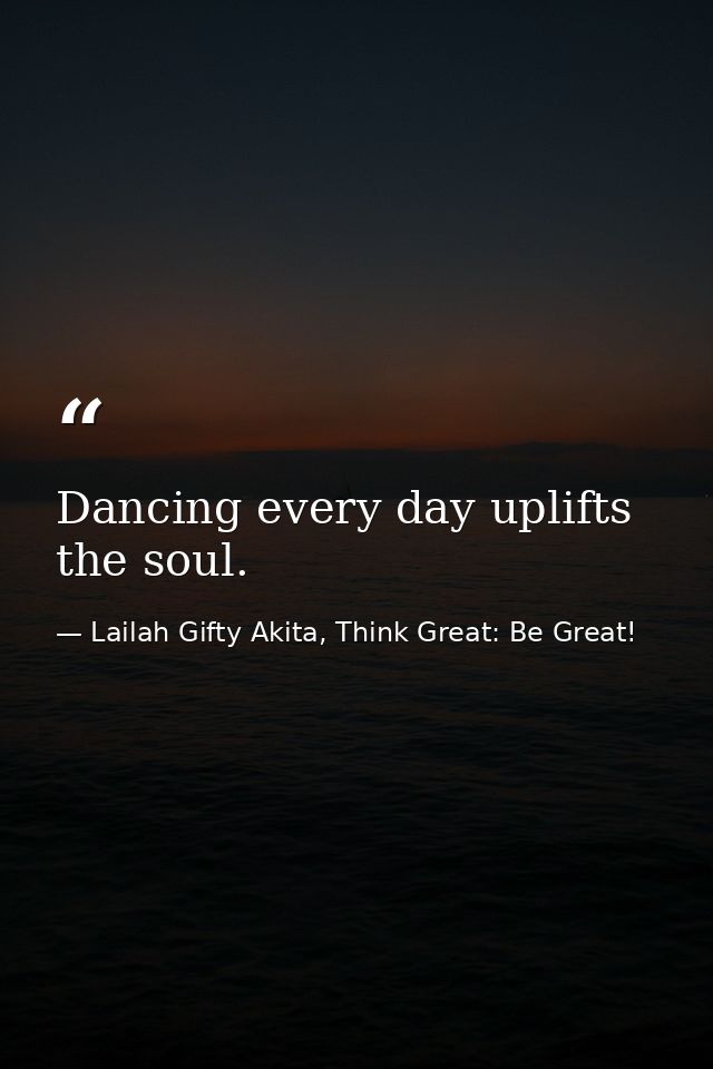 Dancing every day uplifts the soul. — Lailah Gifty Akita, Think Great: Be Great!