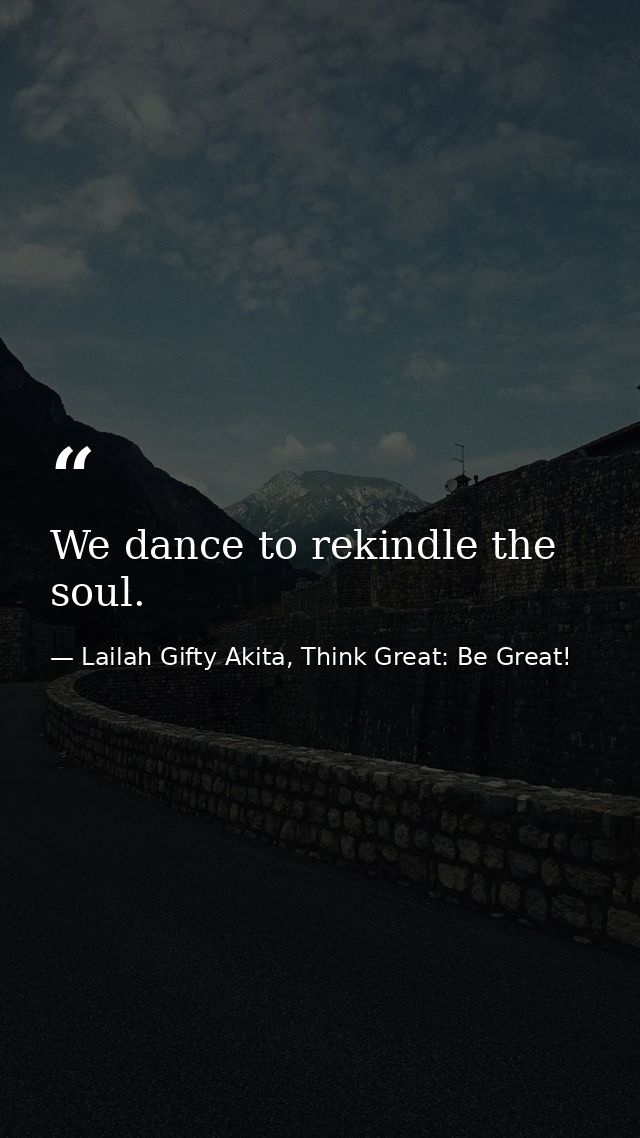 We dance to rekindle the soul. — Lailah Gifty Akita, Think Great: Be Great!