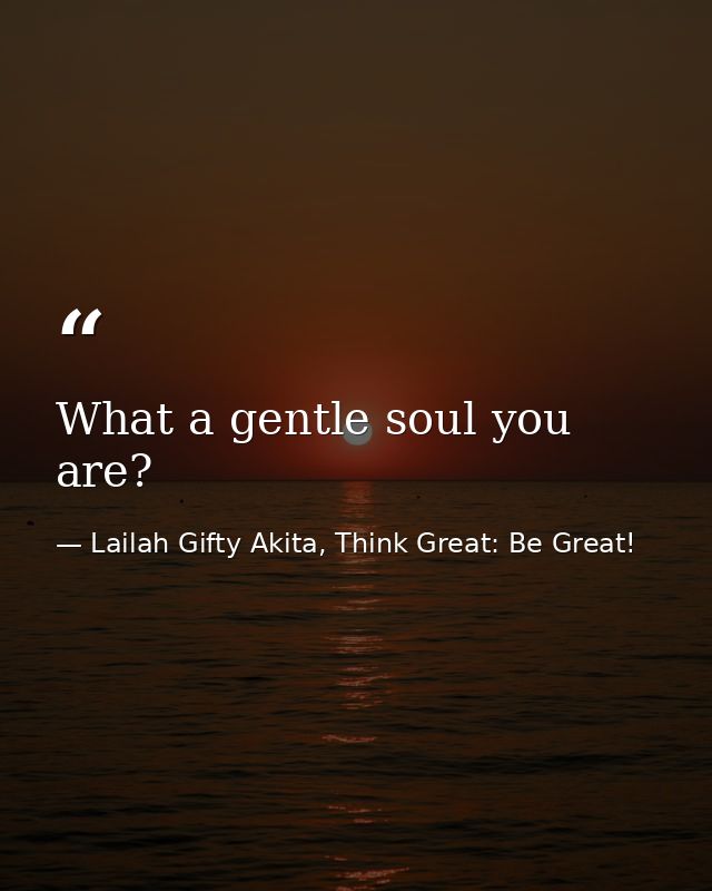 What a gentle soul you are? — Lailah Gifty Akita, Think Great: Be Great!