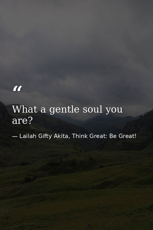 What a gentle soul you are? — Lailah Gifty Akita, Think Great: Be Great!