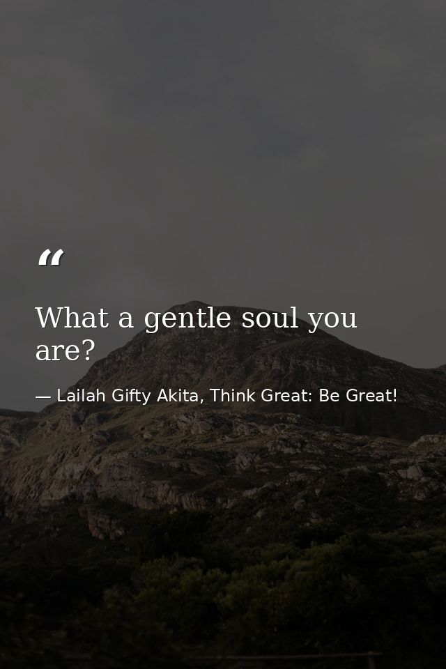 What a gentle soul you are? — Lailah Gifty Akita, Think Great: Be Great!