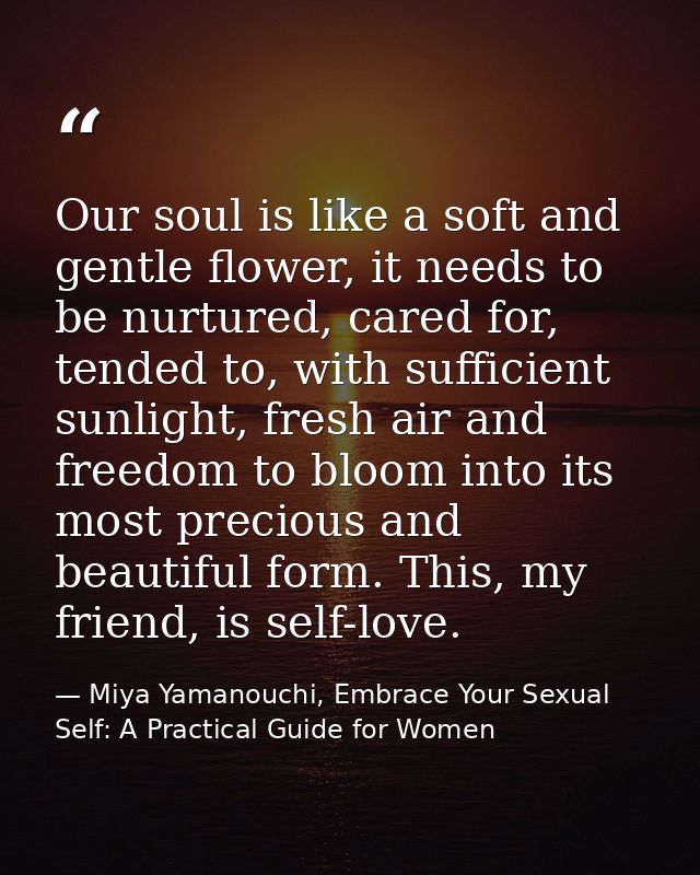 Our soul is like a soft and gentle flower, it needs to be nurtured, cared for, tended to, with sufficient sunlight, fres — Miya Yamanouchi, Embrace Your Sexual Self: A Practical Guide for Women