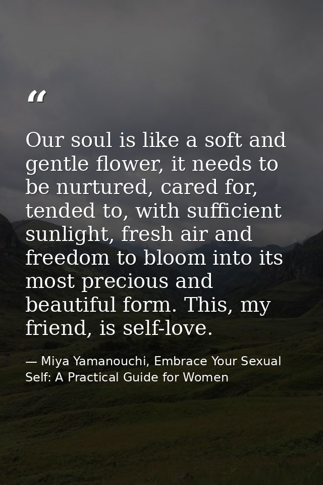 Our soul is like a soft and gentle flower, it needs to be nurtured, cared for, tended to, with sufficient sunlight, fres — Miya Yamanouchi, Embrace Your Sexual Self: A Practical Guide for Women