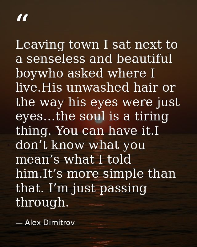 Leaving town I sat next to a senseless and beautiful boywho asked where I live.His unwashed hair or the way his eyes wer — Alex Dimitrov