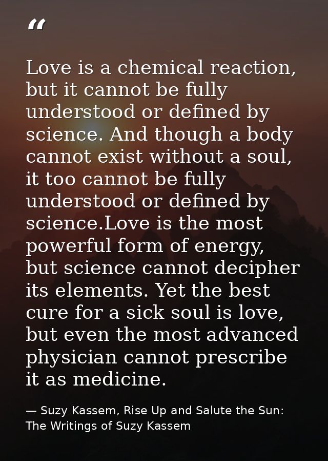 Love is a chemical reaction, but it cannot be fully understood or defined by science. And though a body cannot exist wit — Suzy Kassem, Rise Up and Salute the Sun: The Writings of Suzy Kassem