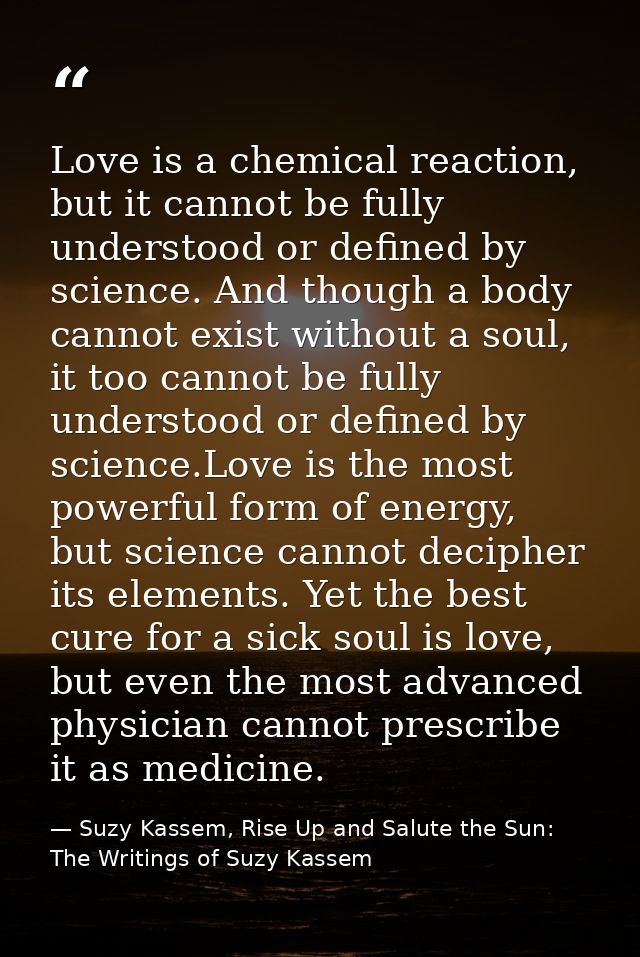 Love is a chemical reaction, but it cannot be fully understood or defined by science. And though a body cannot exist wit — Suzy Kassem, Rise Up and Salute the Sun: The Writings of Suzy Kassem