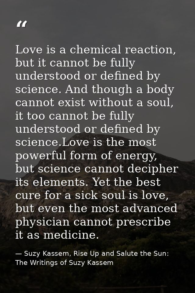 Love is a chemical reaction, but it cannot be fully understood or defined by science. And though a body cannot exist wit — Suzy Kassem, Rise Up and Salute the Sun: The Writings of Suzy Kassem