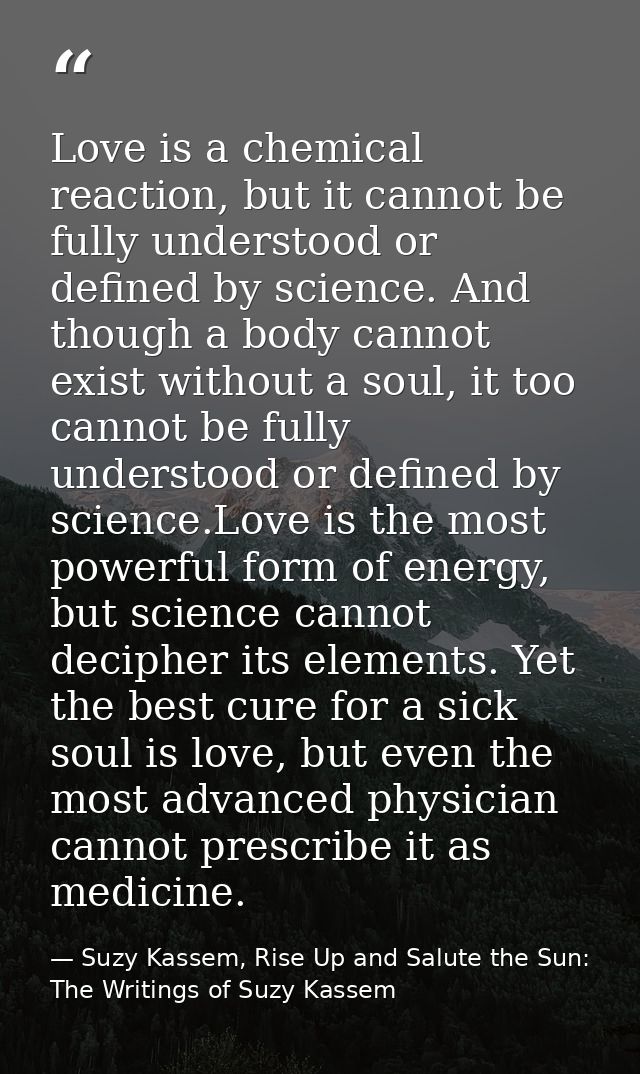 Love is a chemical reaction, but it cannot be fully understood or defined by science. And though a body cannot exist wit — Suzy Kassem, Rise Up and Salute the Sun: The Writings of Suzy Kassem