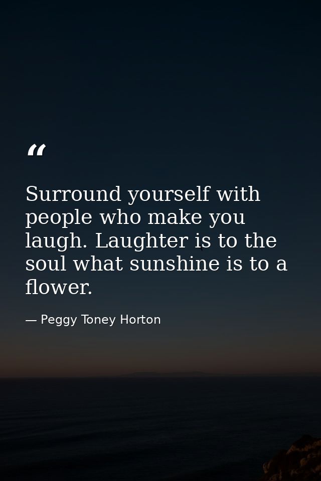 Surround yourself with people who make you laugh. Laughter is to the soul what sunshine is to a flower. — Peggy Toney Horton