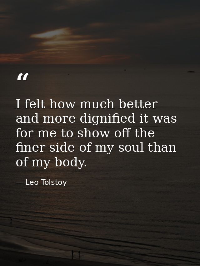 I felt how much better and more dignified it was for me to show off the finer side of my soul than of my body. — Leo Tolstoy