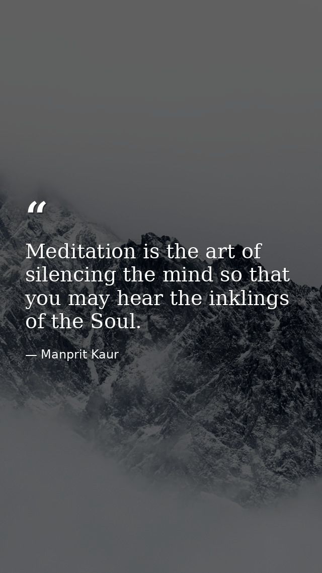 Meditation is the art of silencing the mind so that you may hear the inklings of the Soul. — Manprit Kaur