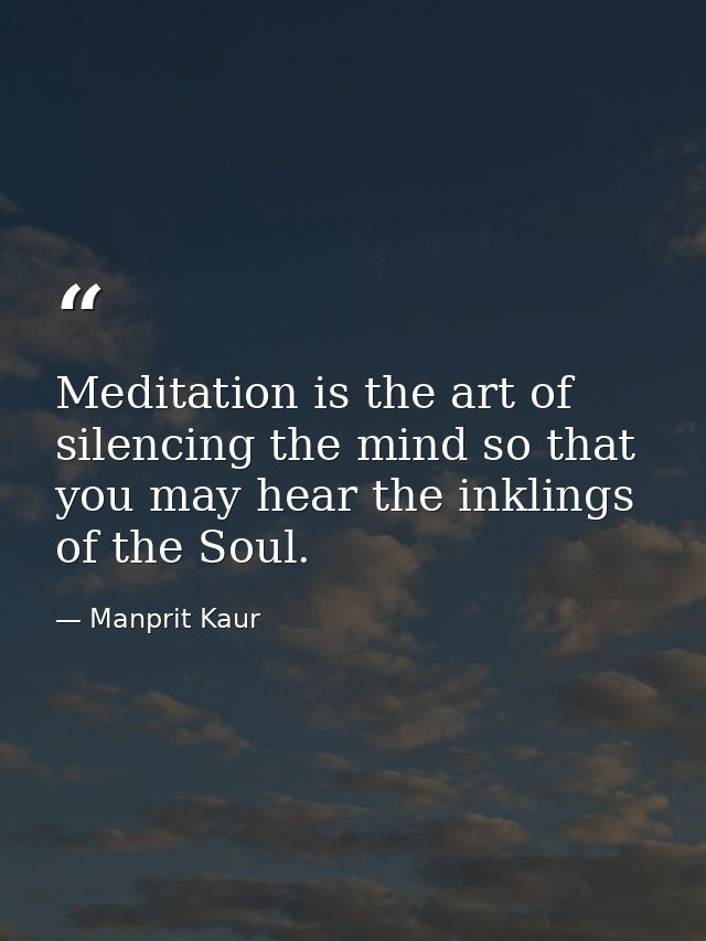 Meditation is the art of silencing the mind so that you may hear the inklings of the Soul. — Manprit Kaur