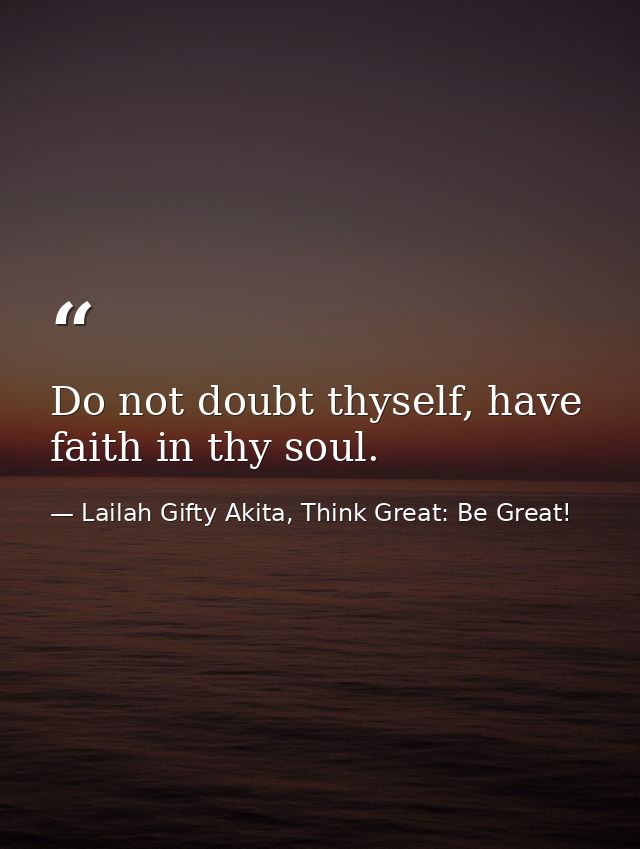 Do not doubt thyself, have faith in thy soul. — Lailah Gifty Akita, Think Great: Be Great!