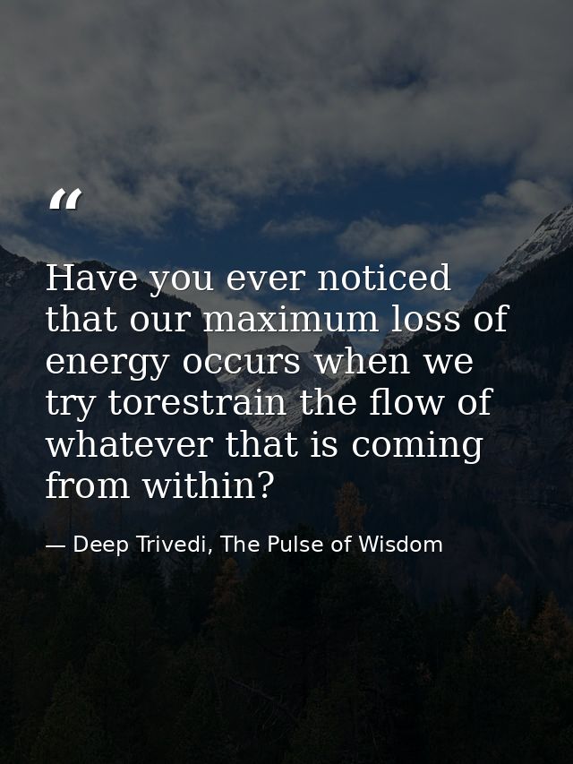 Have you ever noticed that our maximum loss of energy occurs when we try torestrain the flow of whatever that is coming  — Deep Trivedi, The Pulse of Wisdom