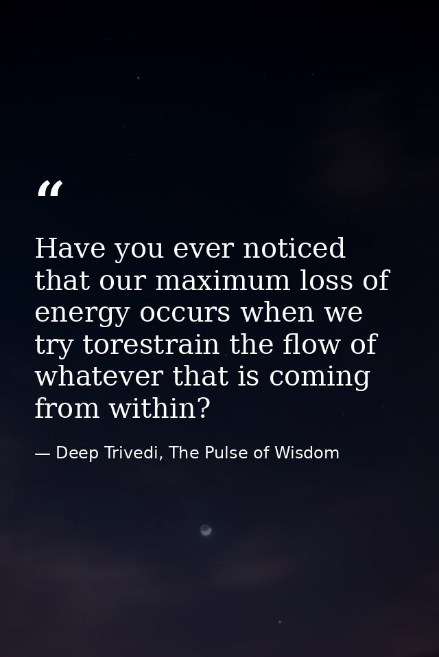 Have you ever noticed that our maximum loss of energy occurs when we try torestrain the flow of whatever that is coming  — Deep Trivedi, The Pulse of Wisdom