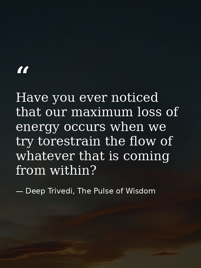 Have you ever noticed that our maximum loss of energy occurs when we try torestrain the flow of whatever that is coming  — Deep Trivedi, The Pulse of Wisdom