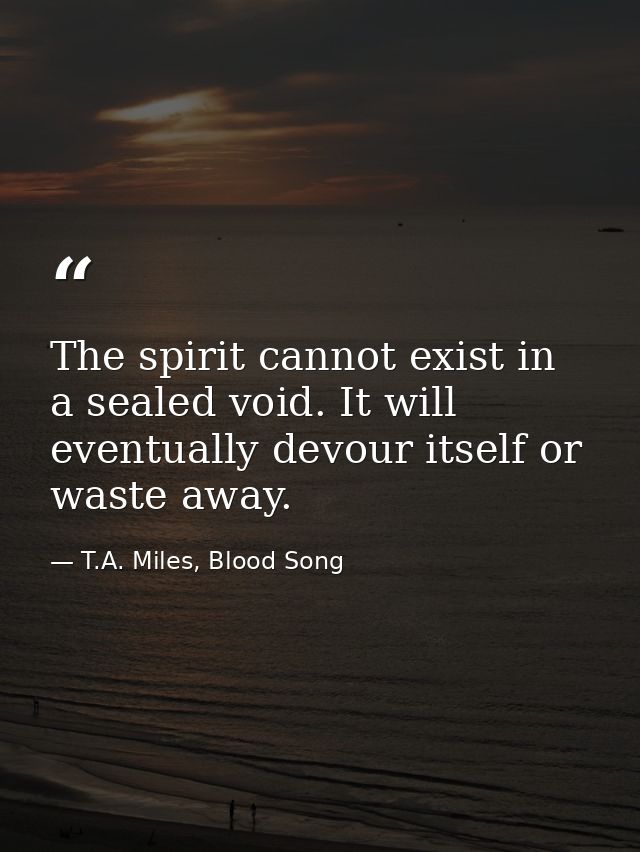 The spirit cannot exist in a sealed void. It will eventually devour itself or waste away. — T.A. Miles, Blood Song