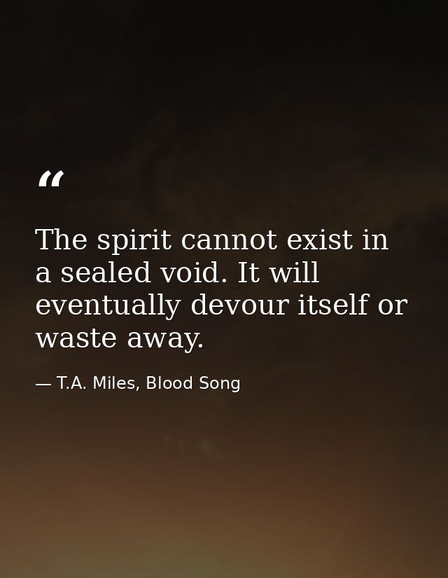 The spirit cannot exist in a sealed void. It will eventually devour itself or waste away. — T.A. Miles, Blood Song