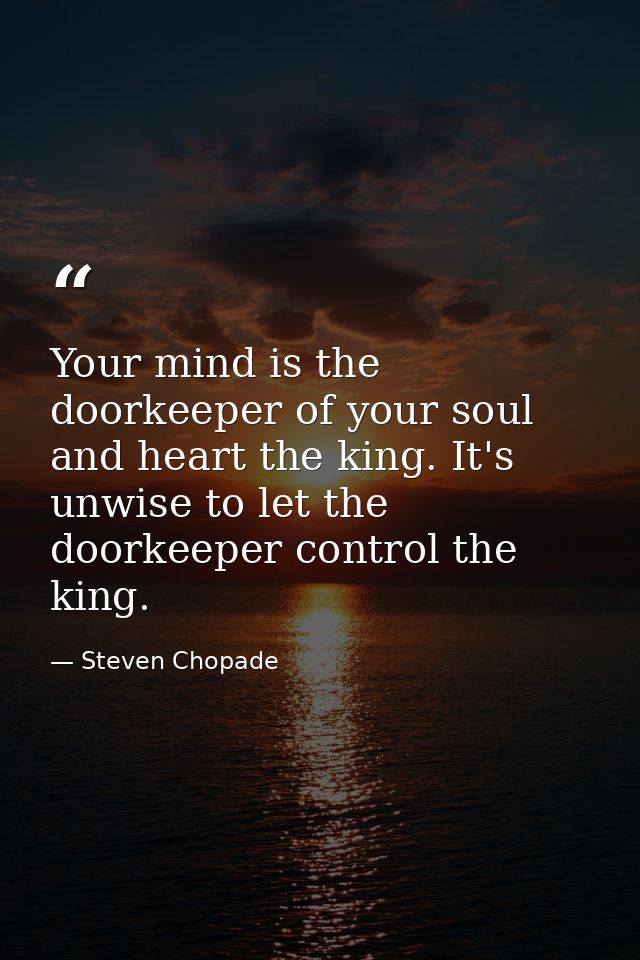 Your mind is the doorkeeper of your soul and heart the king. It's unwise to let the doorkeeper control the king. — Steven Chopade