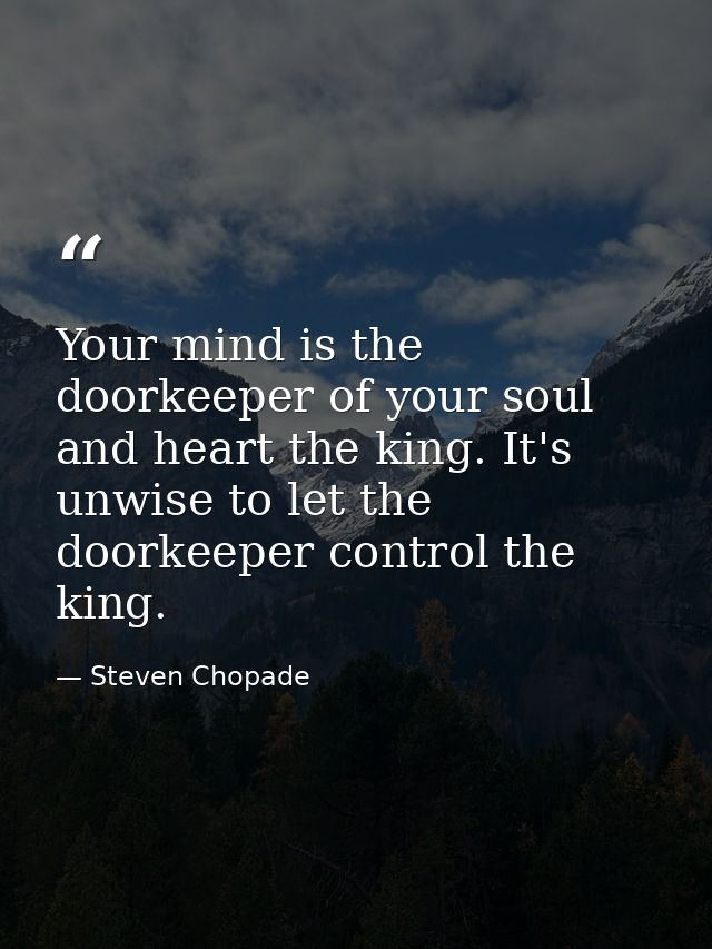 Your mind is the doorkeeper of your soul and heart the king. It's unwise to let the doorkeeper control the king. — Steven Chopade