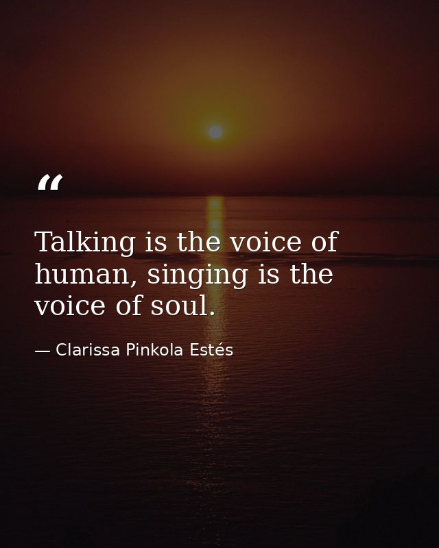Talking is the voice of human, singing is the voice of soul. — Clarissa Pinkola Estés
