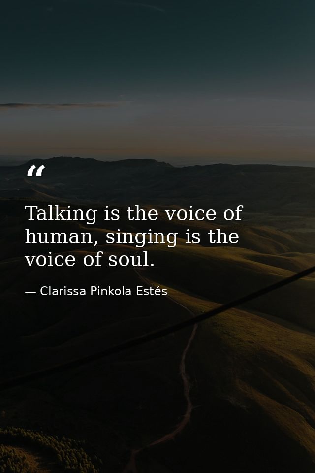 Talking is the voice of human, singing is the voice of soul. — Clarissa Pinkola Estés