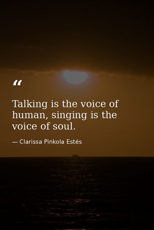 Talking is the voice of human, singing is the voice of soul. — Clarissa Pinkola Estés