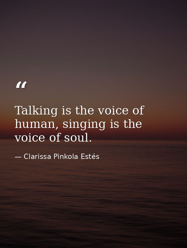 Talking is the voice of human, singing is the voice of soul. — Clarissa Pinkola Estés