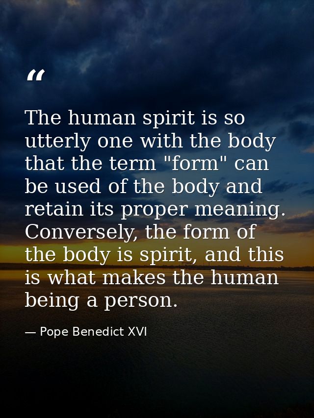 The human spirit is so utterly one with the body that the term "form" can be used of the body and retain its proper mean — Pope Benedict XVI