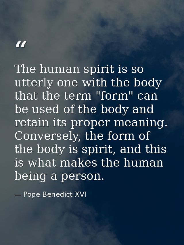 The human spirit is so utterly one with the body that the term "form" can be used of the body and retain its proper mean — Pope Benedict XVI
