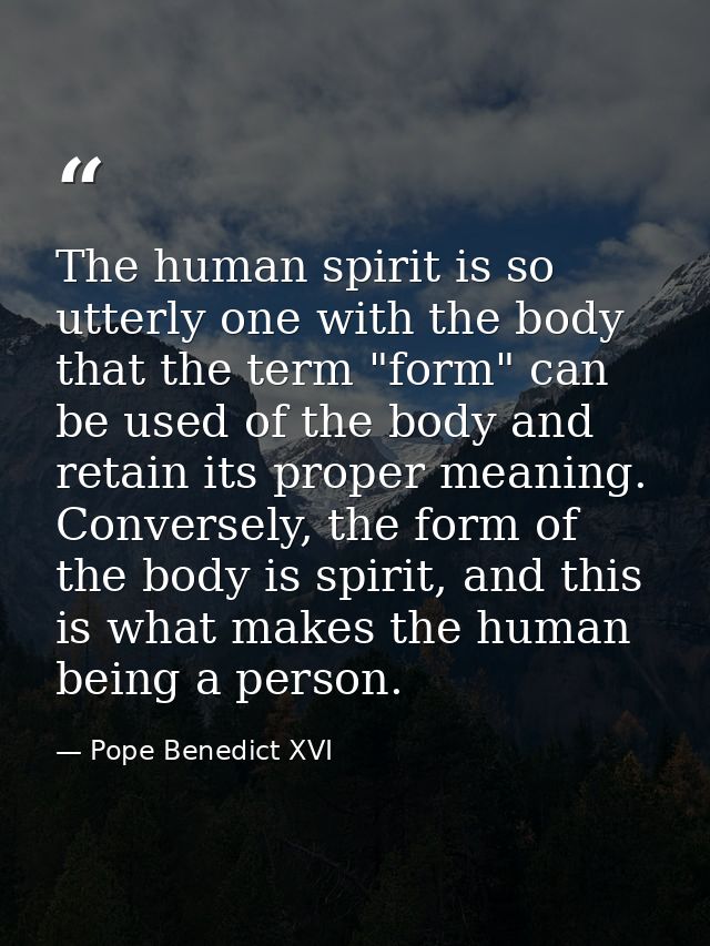 The human spirit is so utterly one with the body that the term "form" can be used of the body and retain its proper mean — Pope Benedict XVI