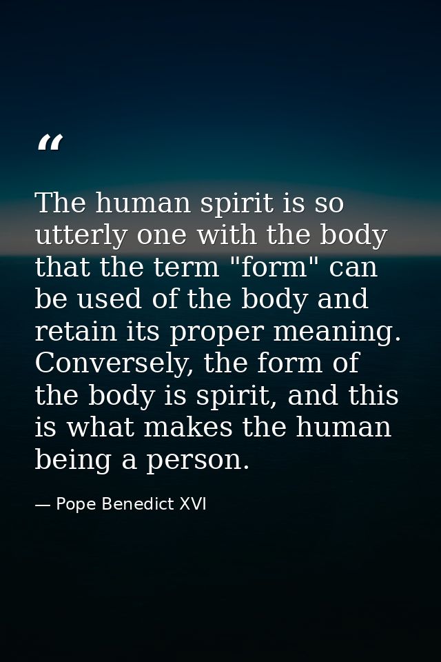 The human spirit is so utterly one with the body that the term "form" can be used of the body and retain its proper mean — Pope Benedict XVI