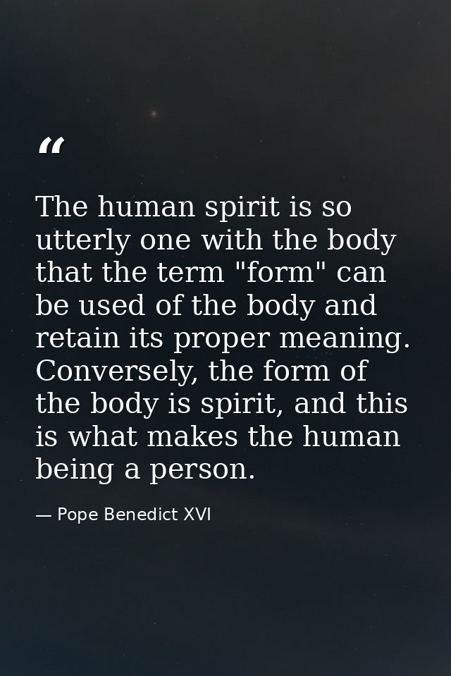 The human spirit is so utterly one with the body that the term "form" can be used of the body and retain its proper mean — Pope Benedict XVI
