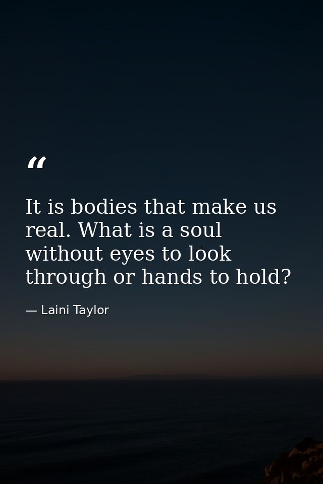 It is bodies that make us real. What is a soul without eyes to look through or hands to hold? — Laini Taylor