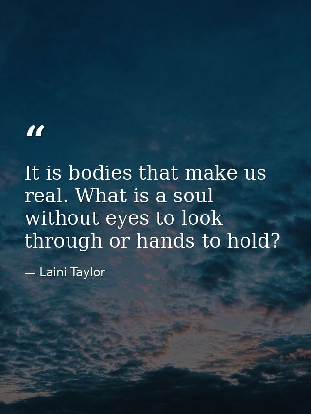 It is bodies that make us real. What is a soul without eyes to look through or hands to hold? — Laini Taylor