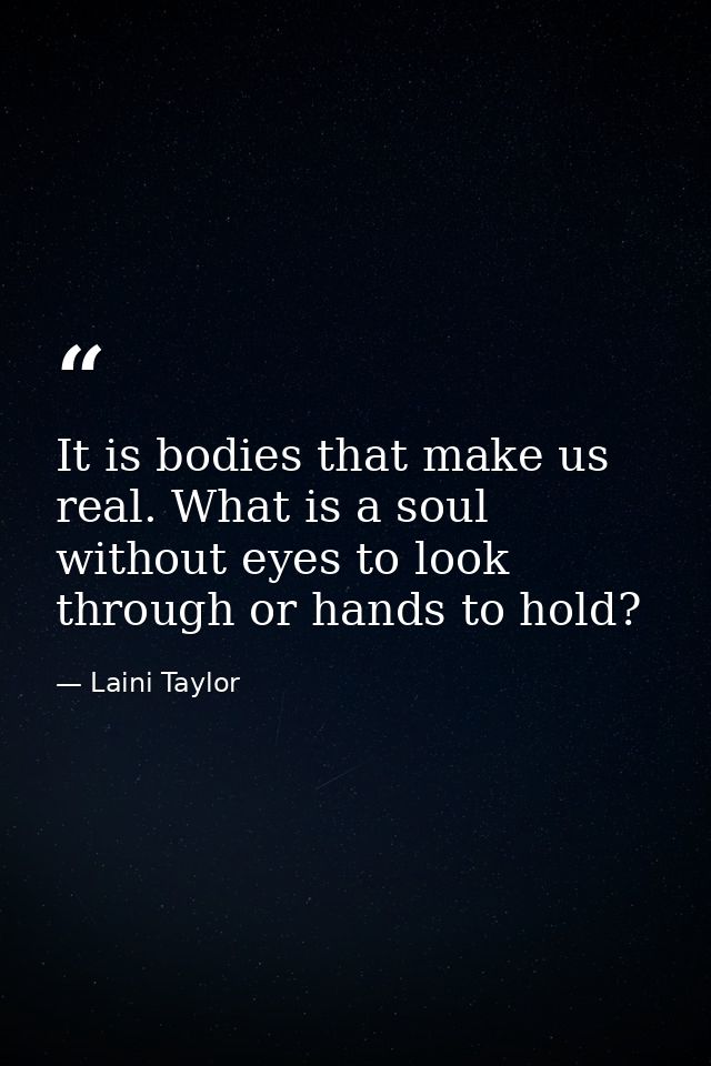 It is bodies that make us real. What is a soul without eyes to look through or hands to hold? — Laini Taylor