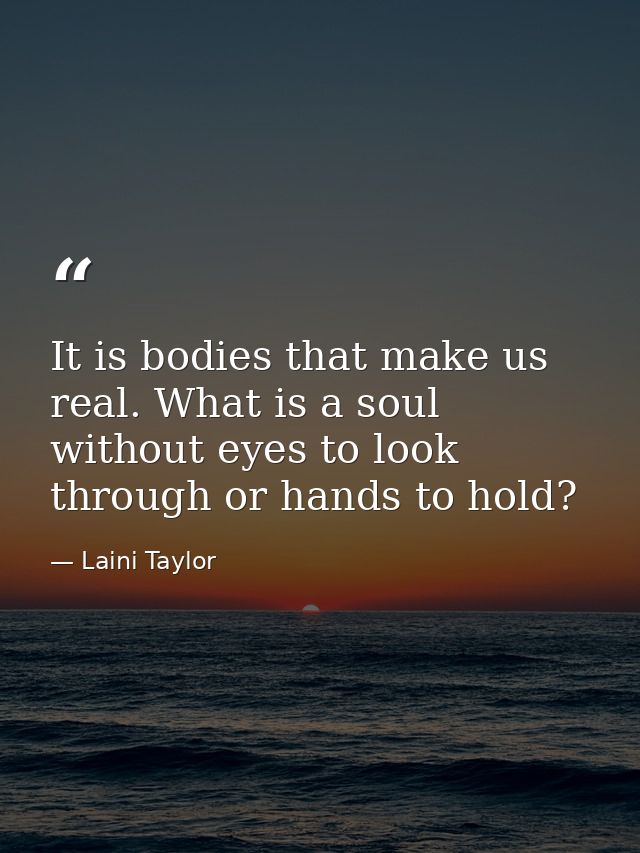 It is bodies that make us real. What is a soul without eyes to look through or hands to hold? — Laini Taylor