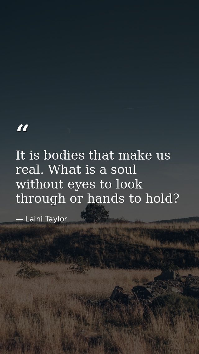 It is bodies that make us real. What is a soul without eyes to look through or hands to hold? — Laini Taylor