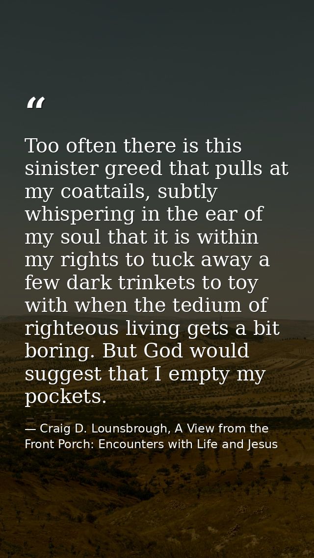 Too often there is this sinister greed that pulls at my coattails, subtly whispering in the ear of my soul that it is wi — Craig D. Lounsbrough, A View from the Front Porch: Encounters with Life and Jesus