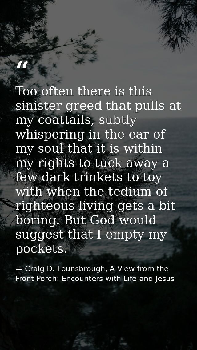 Too often there is this sinister greed that pulls at my coattails, subtly whispering in the ear of my soul that it is wi — Craig D. Lounsbrough, A View from the Front Porch: Encounters with Life and Jesus