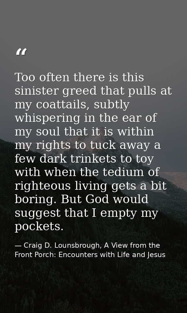 Too often there is this sinister greed that pulls at my coattails, subtly whispering in the ear of my soul that it is wi — Craig D. Lounsbrough, A View from the Front Porch: Encounters with Life and Jesus