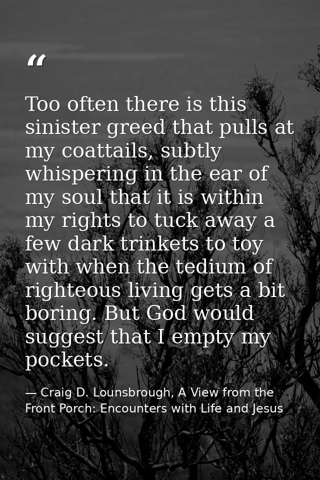 Too often there is this sinister greed that pulls at my coattails, subtly whispering in the ear of my soul that it is wi — Craig D. Lounsbrough, A View from the Front Porch: Encounters with Life and Jesus