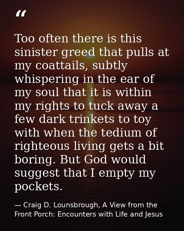 Too often there is this sinister greed that pulls at my coattails, subtly whispering in the ear of my soul that it is wi — Craig D. Lounsbrough, A View from the Front Porch: Encounters with Life and Jesus