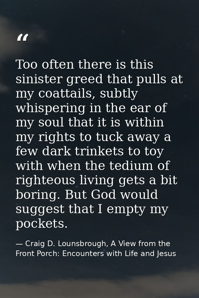 Too often there is this sinister greed that pulls at my coattails, subtly whispering in the ear of my soul that it is wi — Craig D. Lounsbrough, A View from the Front Porch: Encounters with Life and Jesus