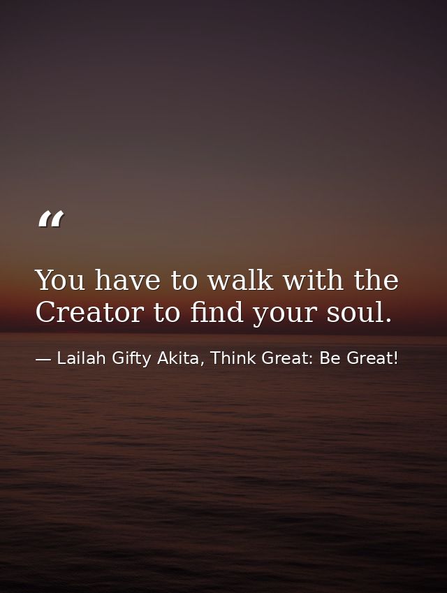 You have to walk with the Creator to find your soul. — Lailah Gifty Akita, Think Great: Be Great!