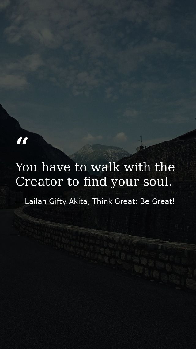 You have to walk with the Creator to find your soul. — Lailah Gifty Akita, Think Great: Be Great!