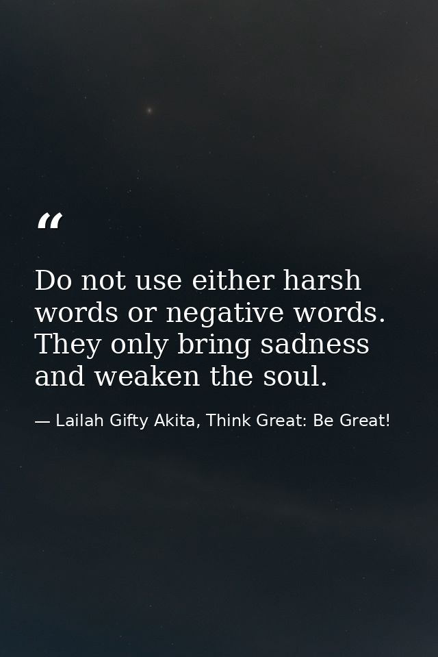 Do not use either harsh words or negative words. They only bring sadness and weaken the soul. — Lailah Gifty Akita, Think Great: Be Great!